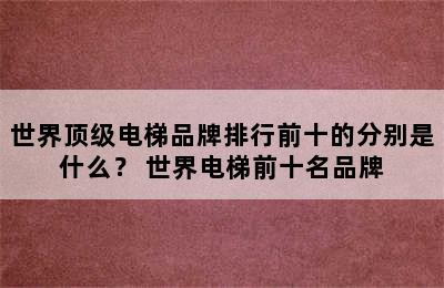 世界顶级电梯品牌排行前十的分别是什么？ 世界电梯前十名品牌